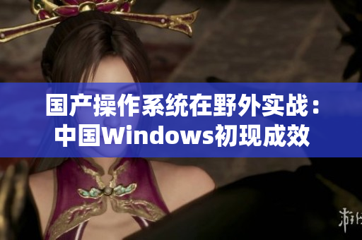 国产操作系统在野外实战：中国Windows初现成效