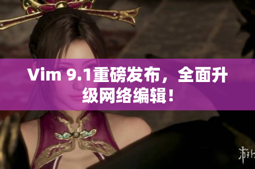 Vim 9.1重磅发布，全面升级网络编辑！