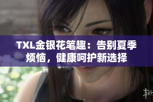 TXL金银花笔趣：告别夏季烦恼，健康呵护新选择