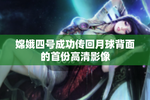 嫦娥四号成功传回月球背面的首份高清影像