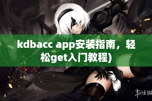 kdbacc app安装指南，轻松get入门教程)