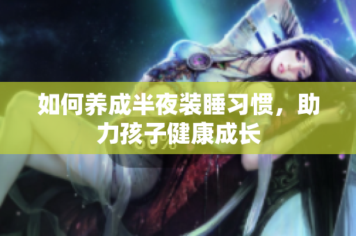 如何养成半夜装睡习惯，助力孩子健康成长