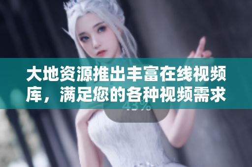大地资源推出丰富在线视频库，满足您的各种视频需求