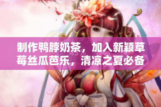 制作鸭脖奶茶，加入新颖草莓丝瓜芭乐，清凉之夏必备