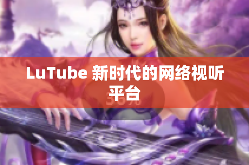 LuTube 新时代的网络视听平台