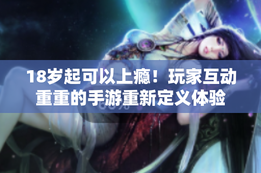 18岁起可以上瘾！玩家互动重重的手游重新定义体验