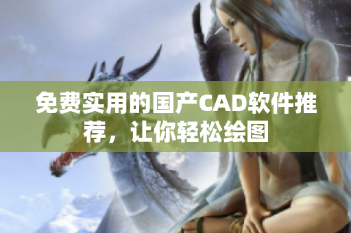 免费实用的国产CAD软件推荐，让你轻松绘图