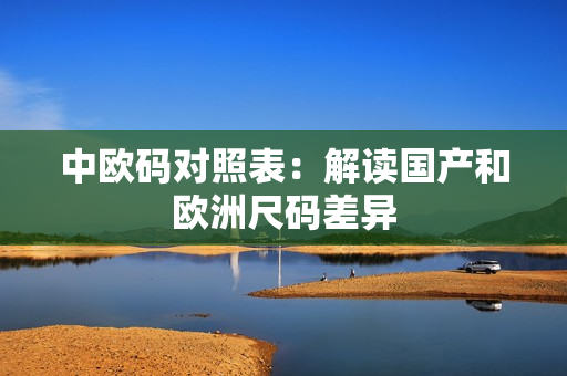 中欧码对照表：解读国产和欧洲尺码差异