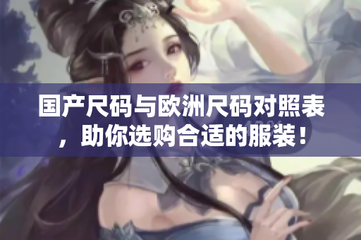 国产尺码与欧洲尺码对照表，助你选购合适的服装！