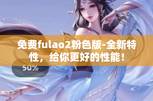 免费fulao2粉色版-全新特性，给你更好的性能！