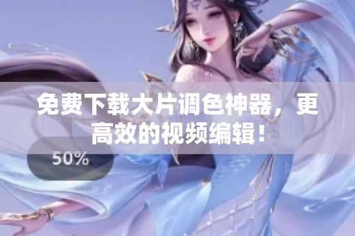 免费下载大片调色神器，更高效的视频编辑！