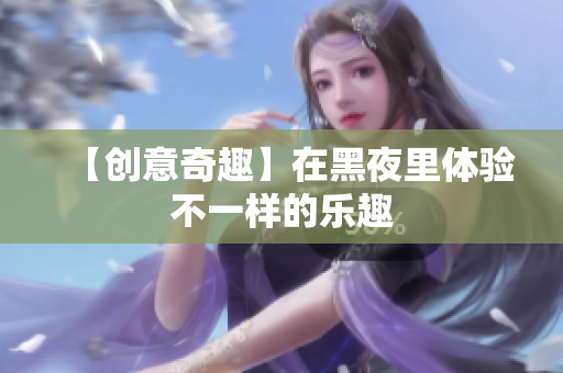 【创意奇趣】在黑夜里体验不一样的乐趣