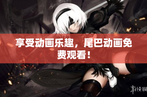 享受动画乐趣，尾巴动画免费观看！