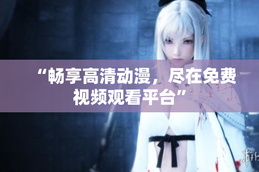 “畅享高清动漫，尽在免费视频观看平台”