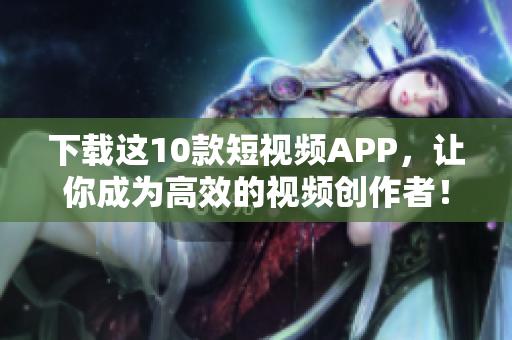 下载这10款短视频APP，让你成为高效的视频创作者！