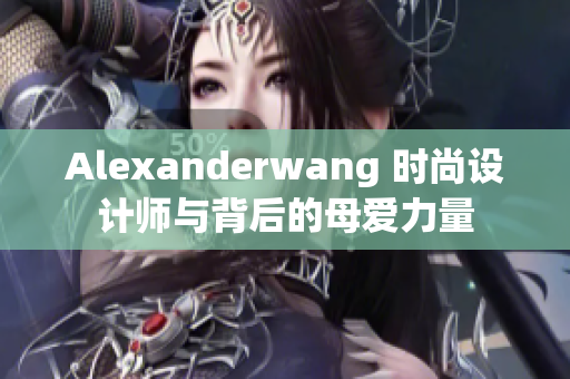 Alexanderwang 时尚设计师与背后的母爱力量