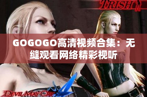 GOGOGO高清视频合集：无缝观看网络精彩视听