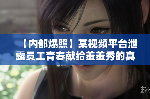 【内部爆照】某视频平台泄露员工青春献给羞羞秀的真相！