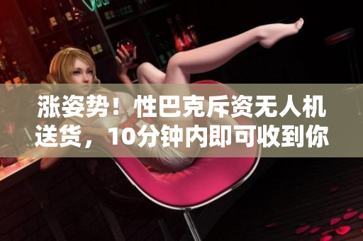 涨姿势！性巴克斥资无人机送货，10分钟内即可收到你的咖啡
