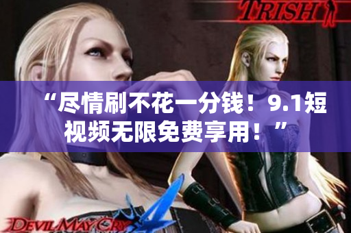“尽情刷不花一分钱！9.1短视频无限免费享用！”