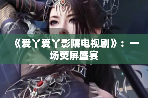 《爱丫爱丫影院电视剧》：一场荧屏盛宴