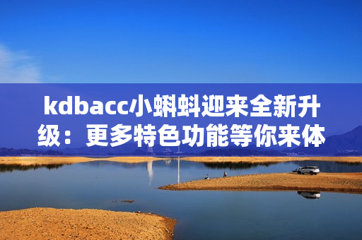 kdbacc小蝌蚪迎来全新升级：更多特色功能等你来体验