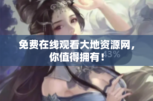 免费在线观看大地资源网，你值得拥有！
