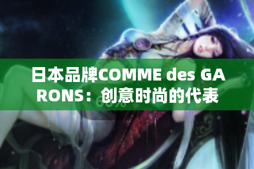 日本品牌COMME des GARONS：创意时尚的代表