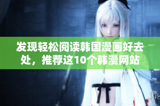 发现轻松阅读韩国漫画好去处，推荐这10个韩漫网站