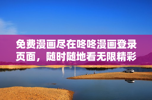 免费漫画尽在咚咚漫画登录页面，随时随地看无限精彩！