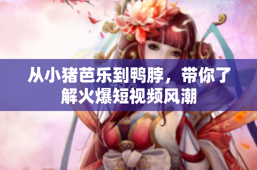 从小猪芭乐到鸭脖，带你了解火爆短视频风潮