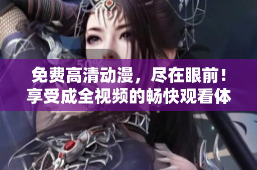免费高清动漫，尽在眼前！享受成全视频的畅快观看体验