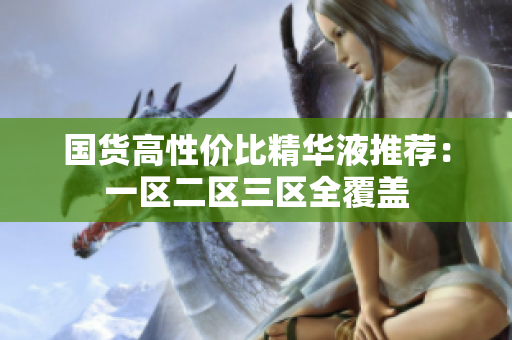 国货高性价比精华液推荐：一区二区三区全覆盖
