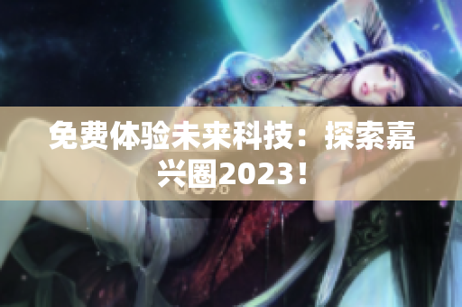 免费体验未来科技：探索嘉兴圈2023！