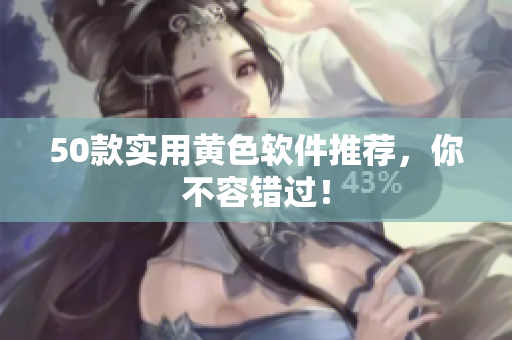 50款实用黄色软件推荐，你不容错过！