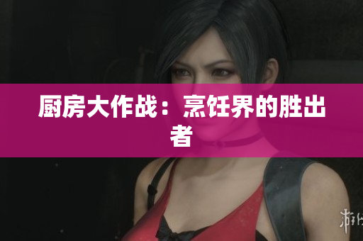 厨房大作战：烹饪界的胜出者