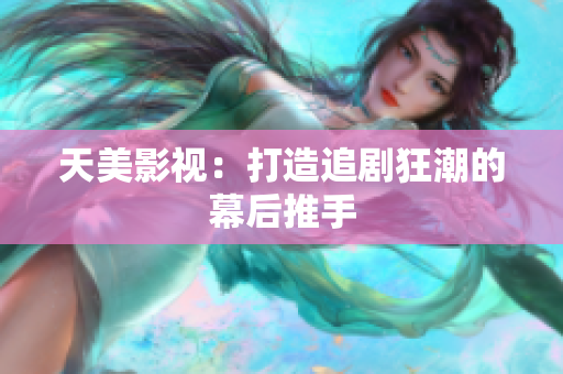 天美影视：打造追剧狂潮的幕后推手