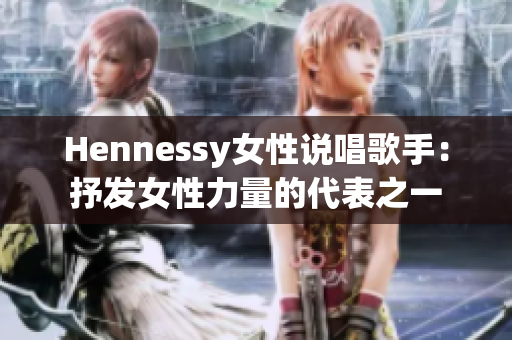 Hennessy女性说唱歌手：抒发女性力量的代表之一