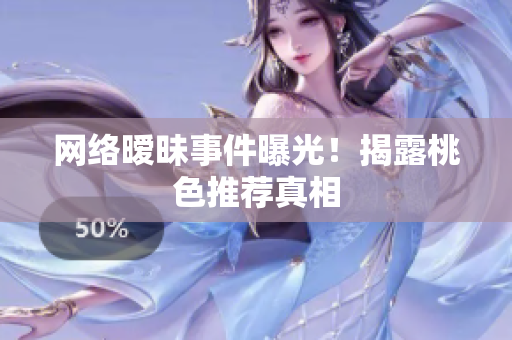 网络暧昧事件曝光！揭露桃色推荐真相