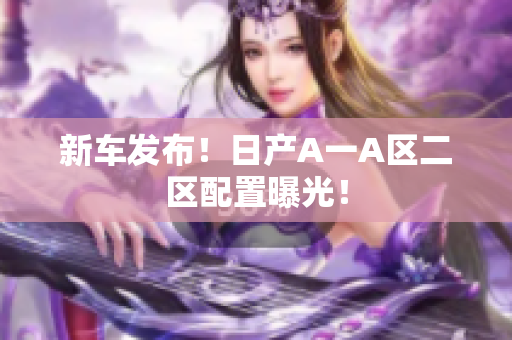 新车发布！日产A一A区二区配置曝光！