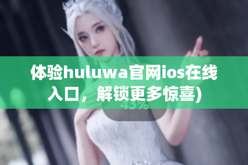 体验huluwa官网ios在线入口，解锁更多惊喜)