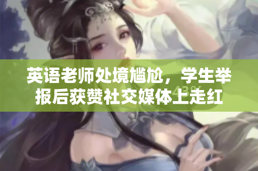 英语老师处境尴尬，学生举报后获赞社交媒体上走红