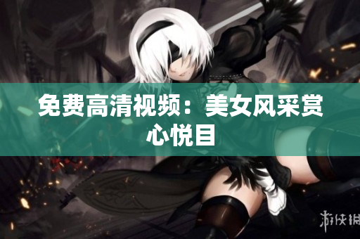 免费高清视频：美女风采赏心悦目
