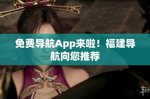 免费导航App来啦！福建导航向您推荐