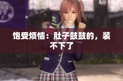 饱受烦恼：肚子鼓鼓的，装不下了