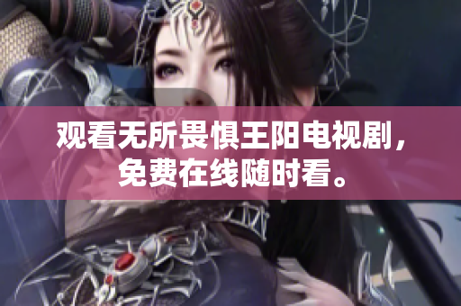 观看无所畏惧王阳电视剧，免费在线随时看。
