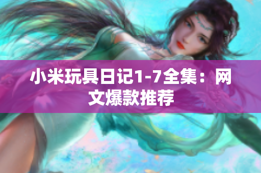 小米玩具日记1-7全集：网文爆款推荐