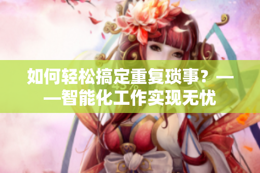 如何轻松搞定重复琐事？——智能化工作实现无忧
