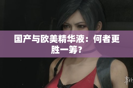 国产与欧美精华液：何者更胜一筹？