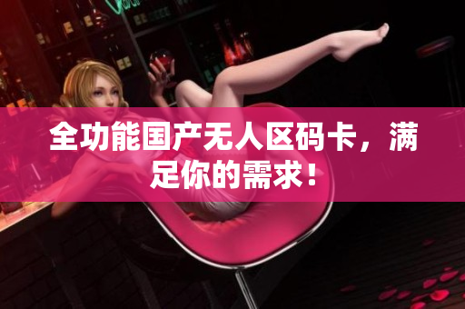 全功能国产无人区码卡，满足你的需求！